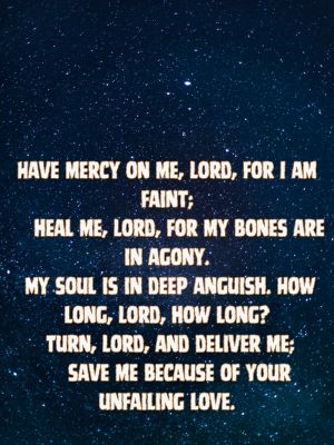 2 Have mercy on me, Lord, for I am faint;     heal me, Lord, for my bones are in agony. 3 My soul is in deep anguish.     How long, Lord, how long? 4 Turn, Lord, and deliver me;     save me because of Your unfailing love.